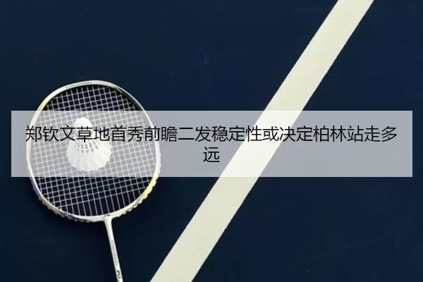 郑钦文草地首秀前瞻二发稳定性或决定柏林站走多远